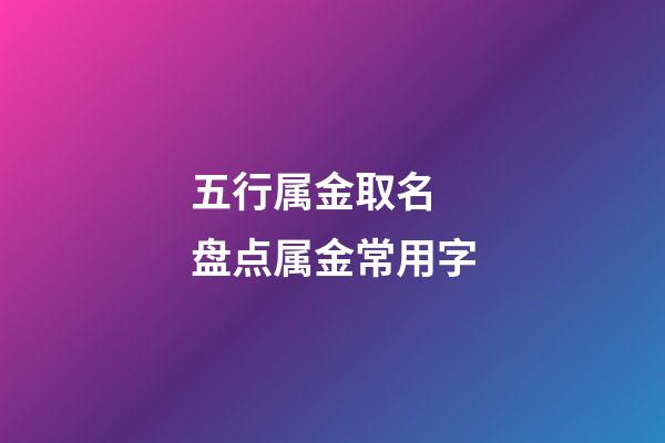 五行属金取名 盘点属金常用字